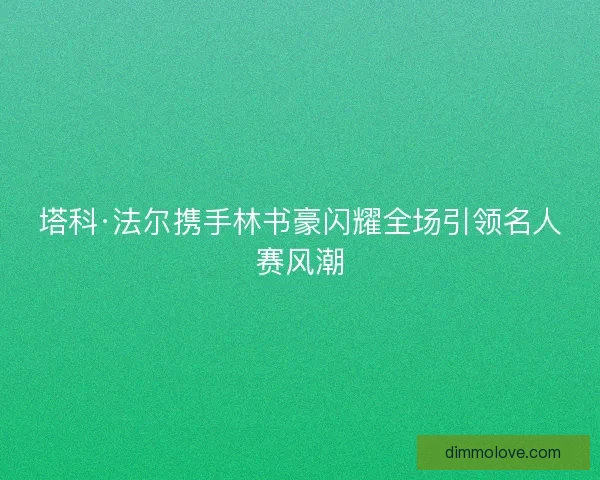 塔科·法尔携手林书豪闪耀全场引领名人赛风潮 塔科·法尔携手林书豪闪耀全场引领名人赛风潮