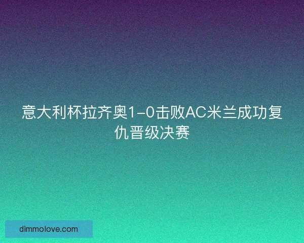 意大利杯拉齐奥1-0击败AC米兰成功复仇晋级决赛