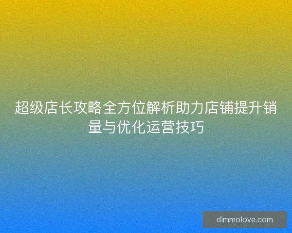 超级店长攻略全方位解析助力店铺提升销量与优化运营技巧