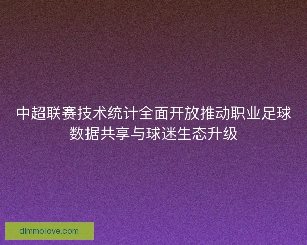 中超联赛技术统计全面开放推动职业足球数据共享与球迷生态升级 中超联赛技术统计全面开放推动职业足球数据共享与球迷生态升级